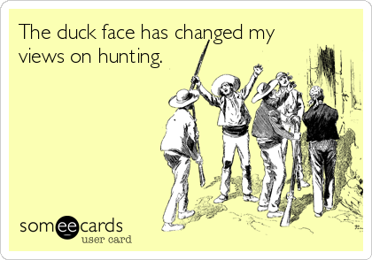 The duck face has changed my
views on hunting.