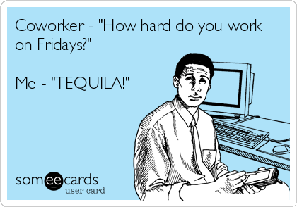 Coworker - "How hard do you work
on Fridays?"

Me - "TEQUILA!"