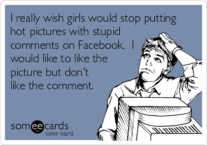 I really wish girls would stop putting
hot pictures with stupid
comments on Facebook.  I
would like to like the
picture but don't
like the comment.