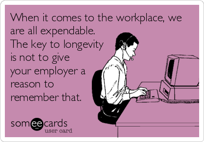 When it comes to the workplace, we
are all expendable.
The key to longevity
is not to give
your employer a
reason to
remember that.