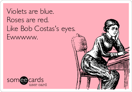 Violets are blue.
Roses are red. 
Like Bob Costas's eyes.
Ewwwww.