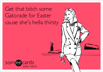 Get that bitch some
Gatorade for Easter
cause she's hella thirsty