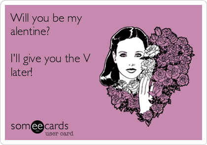 Will you be my
alentine?

I'll give you the V
later!
