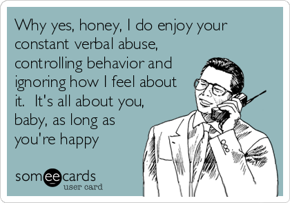 Why yes, honey, I do enjoy your
constant verbal abuse,
controlling behavior and
ignoring how I feel about
it.  It's all about you,
baby, as long as
you're happy
