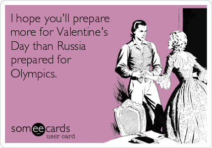 I hope you'll prepare
more for Valentine's
Day than Russia
prepared for
Olympics.