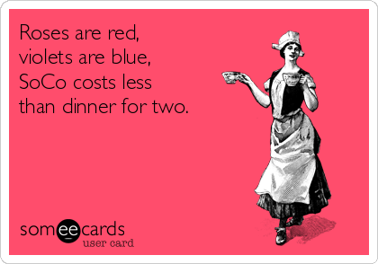 Roses are red,
violets are blue,
SoCo costs less 
than dinner for two.