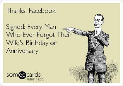Thanks, Facebook!

Signed: Every Man
Who Ever Forgot Their
Wife's Birthday or
Anniversary.