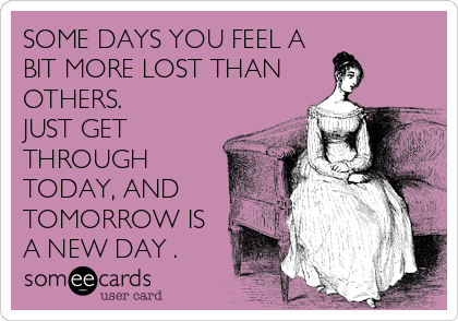 SOME DAYS YOU FEEL A
BIT MORE LOST THAN
OTHERS.
JUST GET
THROUGH
TODAY, AND
TOMORROW IS
A NEW DAY .