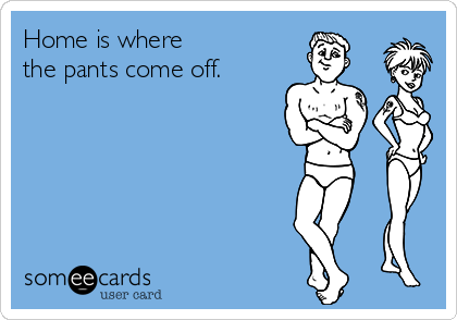 Home is where
the pants come off.
