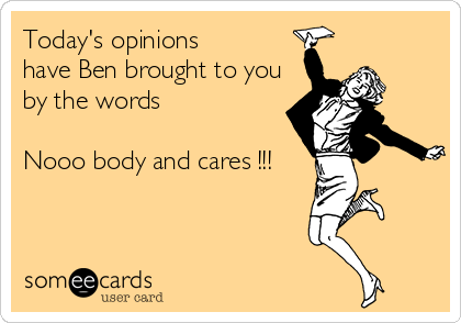 Today's opinions 
have Ben brought to you
by the words

Nooo body and cares !!!
