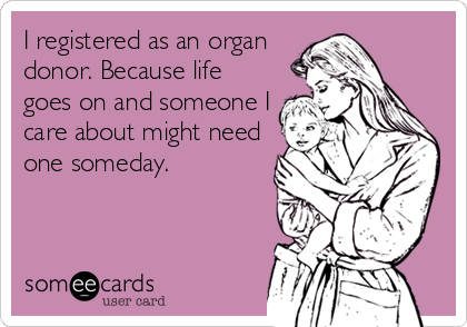 I registered as an organ
donor. Because life
goes on and someone I
care about might need
one someday.