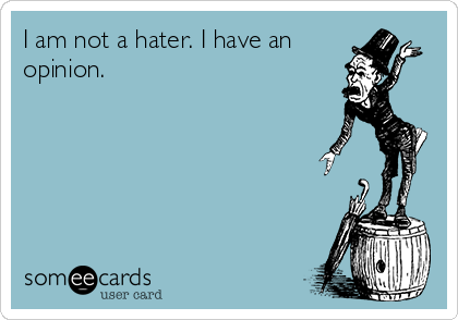 I am not a hater. I have an
opinion.