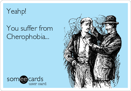 Yeahp!

You suffer from
Cherophobia...