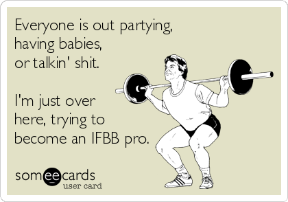 Everyone is out partying,
having babies,
or talkin' shit.

I'm just over
here, trying to
become an IFBB pro.