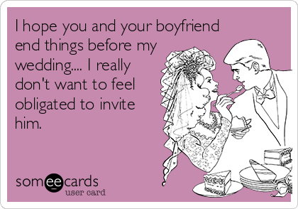I hope you and your boyfriend
end things before my
wedding.... I really
don't want to feel
obligated to invite
him.