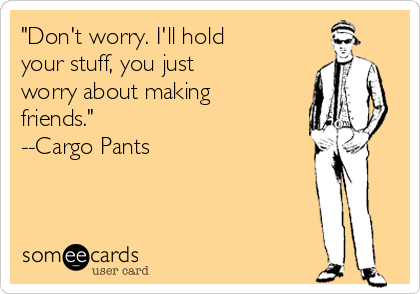 "Don't worry. I'll hold
your stuff, you just
worry about making
friends." 
--Cargo Pants