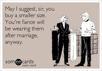 May I suggest, sir, you
buy a smaller size. 
You're fiance will
be wearing them
after marriage,
anyway.
