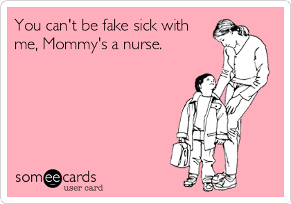 You can't be fake sick with
me, Mommy's a nurse.