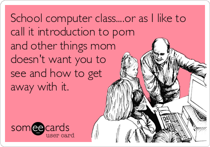 School computer class....or as I like to
call it introduction to porn
and other things mom
doesn't want you to
see and how to get
away with it.
