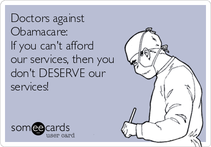 Doctors against
Obamacare:
If you can't afford
our services, then you
don't DESERVE our
services!