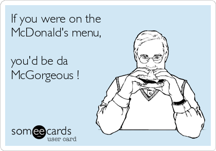 If you were on the
McDonald's menu,

you'd be da
McGorgeous !