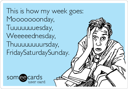 This is how my week goes:
Mooooooonday,
Tuuuuuuuesday,
Weeeeednesday,
Thuuuuuuuursday,
FridaySaturdaySunday.
