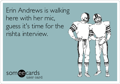 Erin Andrews is walking
here with her mic,
guess it's time for the
rishta interview.