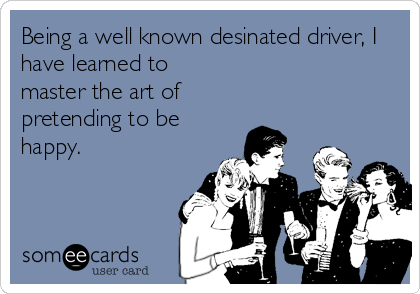 Being a well known desinated driver, I
have learned to
master the art of 
pretending to be
happy.