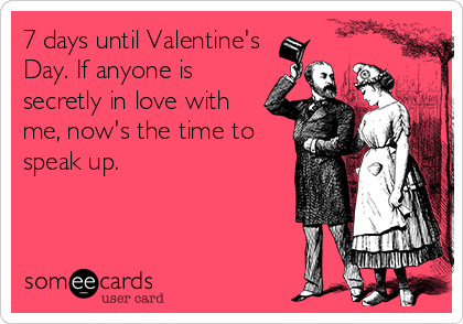 7 days until Valentine's
Day. If anyone is
secretly in love with
me, now's the time to
speak up.
