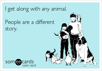 I get along with any animal. 

People are a different
story.