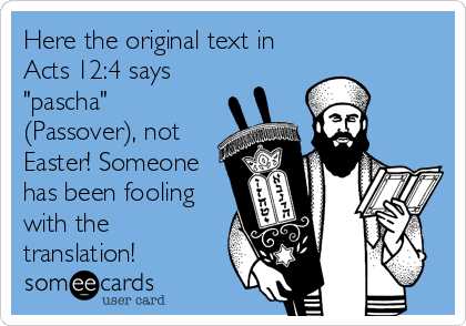 Here the original text in
Acts 12:4 says
"pascha"
(Passover), not
Easter! Someone
has been fooling
with the
translation!