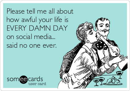 Please tell me all about
how awful your life is
EVERY DAMN DAY
on social media...
said no one ever.