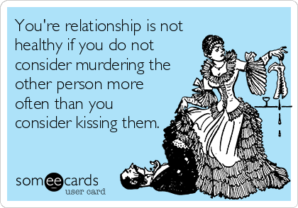 You're relationship is not
healthy if you do not
consider murdering the
other person more 
often than you
consider kissing them.