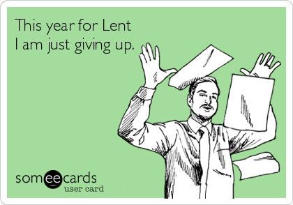 This year for Lent
I am just giving up.
