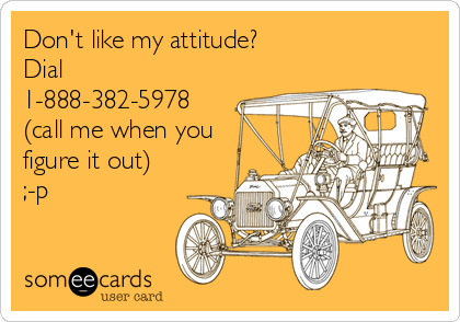 Don't like my attitude?                     
Dial
1-888-382-5978
(call me when you
figure it out)
;-p