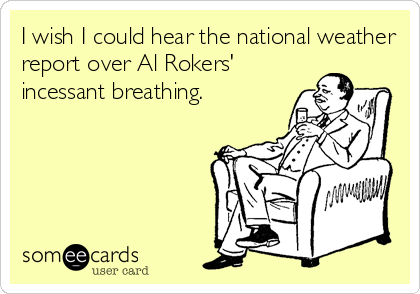 I wish I could hear the national weather
report over Al Rokers'
incessant breathing.