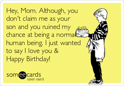 Hey, Mom. Although, you
don't claim me as your
son and you ruined my
chance at being a normal
human being. I just wanted
to say I love you & 
Happy Birthday!