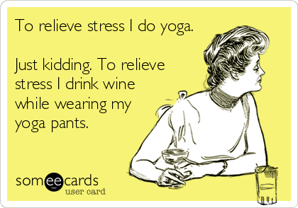 To relieve stress I do yoga.

Just kidding. To relieve
stress I drink wine
while wearing my
yoga pants.