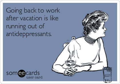 Going back to work
after vacation is like
running out of
antideppressants.