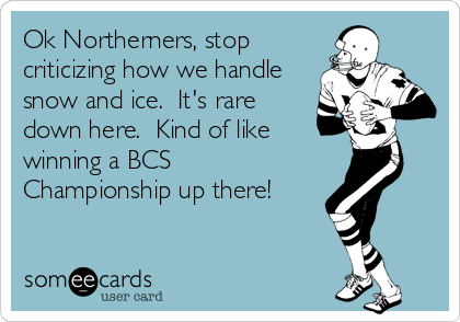Ok Northerners, stop
criticizing how we handle
snow and ice.  It's rare
down here.  Kind of like
winning a BCS
Championship up there!