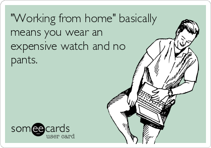 "Working from home" basically
means you wear an
expensive watch and no
pants.