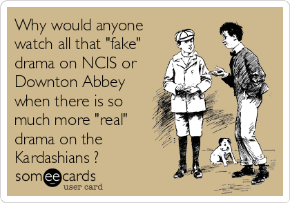 Why would anyone
watch all that "fake"
drama on NCIS or
Downton Abbey
when there is so
much more "real"
drama on the
Kardashians ?