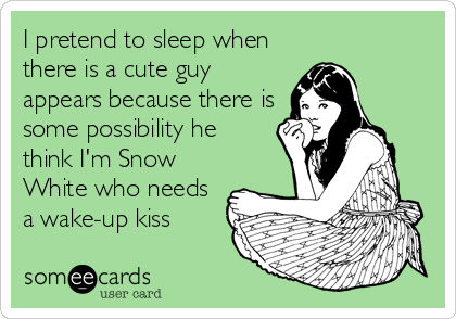 I pretend to sleep when
there is a cute guy
appears because there is
some possibility he
think I'm Snow
White who needs
a wake-up kiss