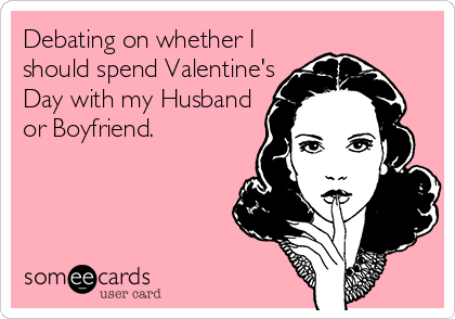 Debating on whether I
should spend Valentine's
Day with my Husband
or Boyfriend.