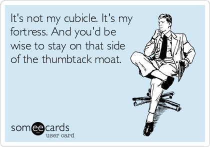 It's not my cubicle. It's my
fortress. And you'd be
wise to stay on that side
of the thumbtack moat.