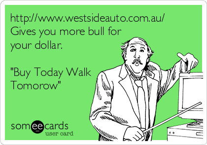 http://www.westsideauto.com.au/
Gives you more bull for
your dollar.

"Buy Today Walk
Tomorow"