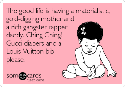 The good life is having a materialistic, 
gold-digging mother and
a rich gangster rapper
daddy. Ching Ching!
Gucci diapers and a
Louis Vuitton bib
please.