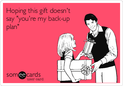 Hoping this gift doesn't   
say "you're my back-up
plan"