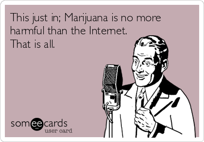 This just in; Marijuana is no more
harmful than the Internet.
That is all.