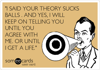 "I SAID YOUR THEORY SUCKS
BALLS . AND YES, I WILL
KEEP ON TELLING YOU
UNTIL YOU
AGREE WITH
ME. OR UNTIL
I GET A LIFE."